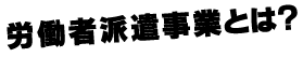 労働者派遣事業とは？