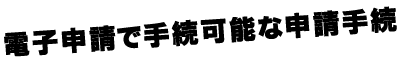 電子申請で手続き可能な申請手続き